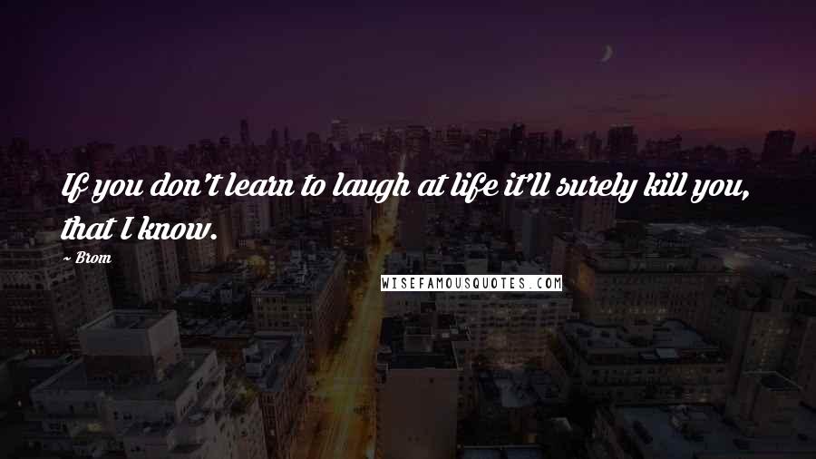 Brom Quotes: If you don't learn to laugh at life it'll surely kill you, that I know.