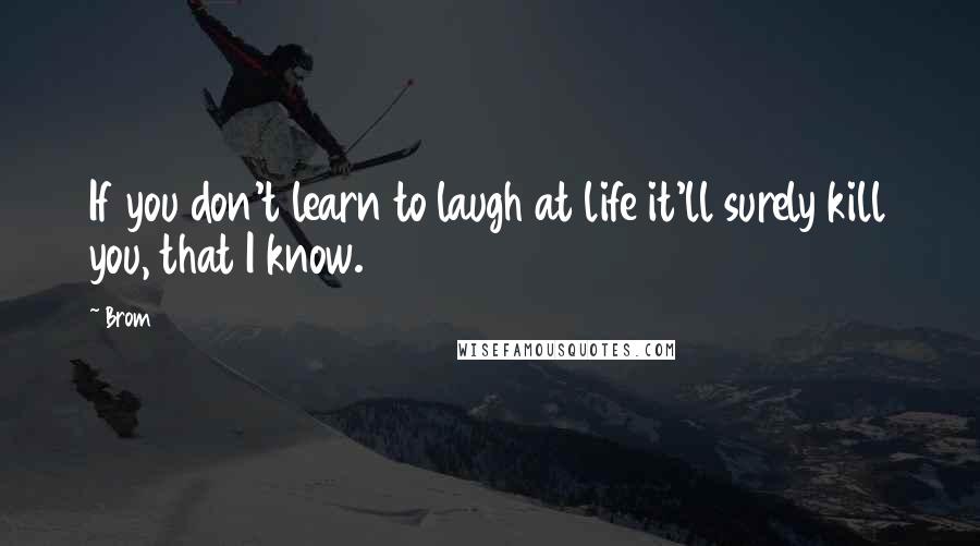 Brom Quotes: If you don't learn to laugh at life it'll surely kill you, that I know.