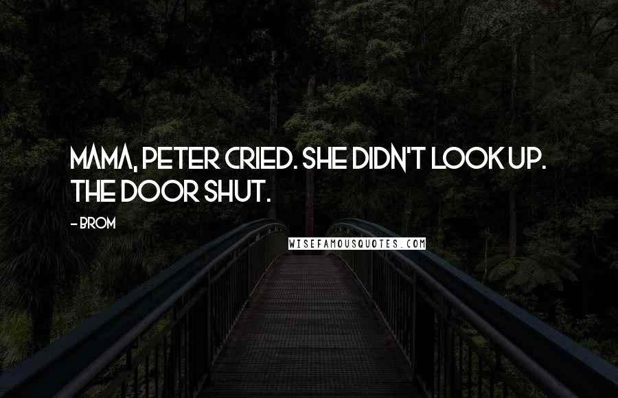 Brom Quotes: Mama, Peter cried. She didn't look up. The door shut.