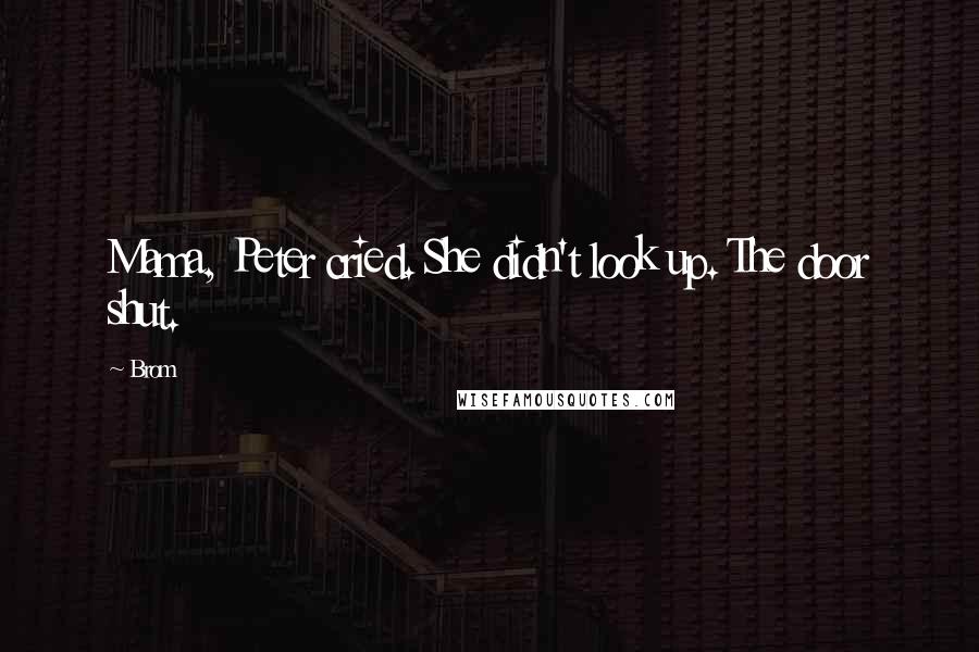 Brom Quotes: Mama, Peter cried. She didn't look up. The door shut.