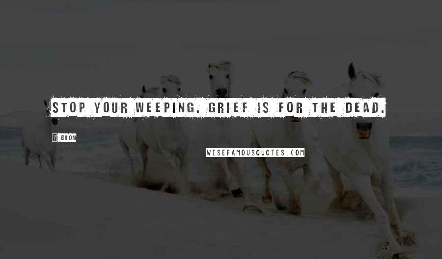 Brom Quotes: Stop your weeping. Grief is for the dead.