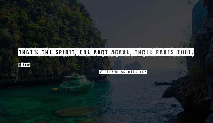 Brom Quotes: That's the spirit, one part brave, three parts fool.