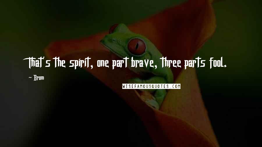 Brom Quotes: That's the spirit, one part brave, three parts fool.