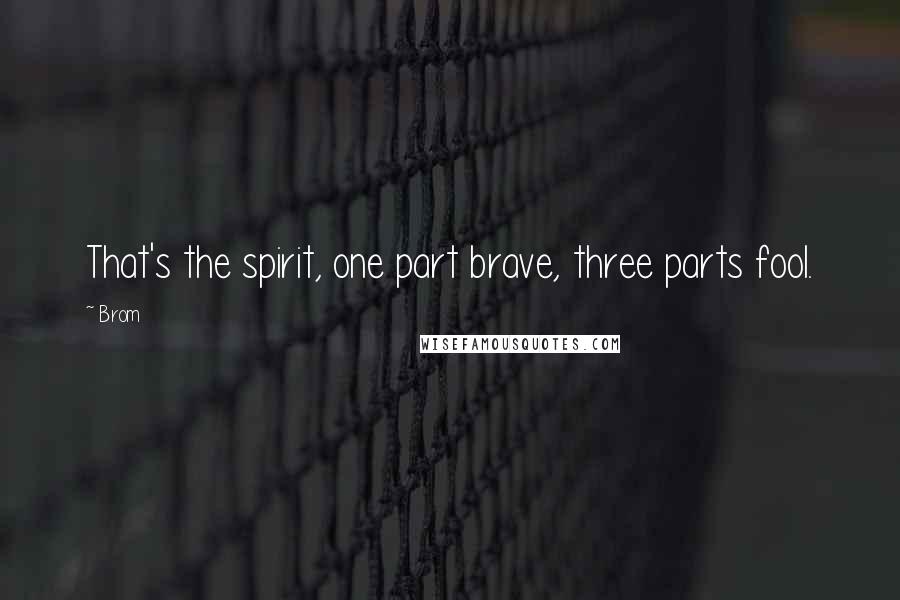 Brom Quotes: That's the spirit, one part brave, three parts fool.