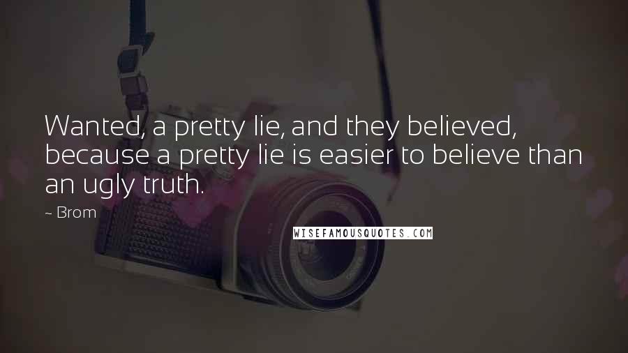 Brom Quotes: Wanted, a pretty lie, and they believed, because a pretty lie is easier to believe than an ugly truth.