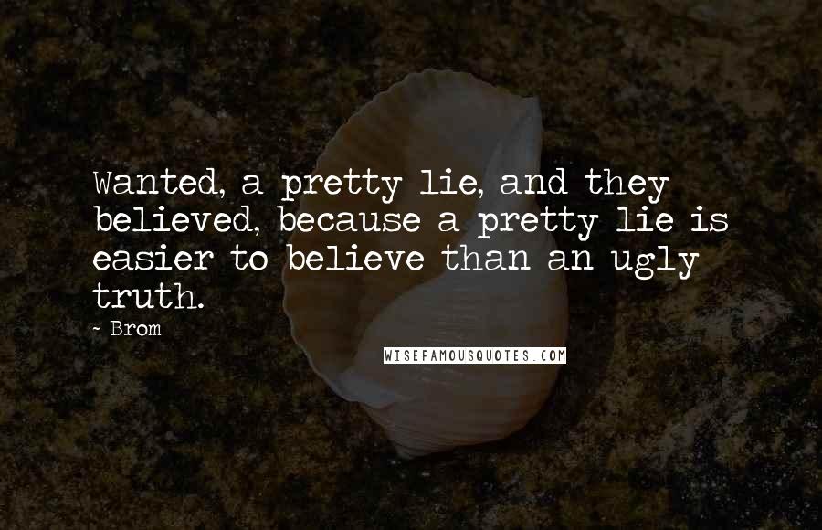 Brom Quotes: Wanted, a pretty lie, and they believed, because a pretty lie is easier to believe than an ugly truth.