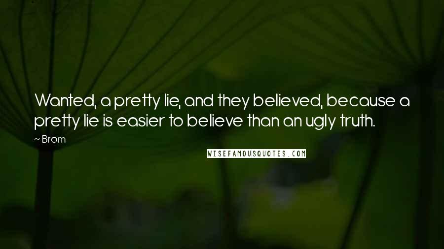 Brom Quotes: Wanted, a pretty lie, and they believed, because a pretty lie is easier to believe than an ugly truth.
