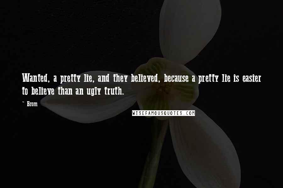 Brom Quotes: Wanted, a pretty lie, and they believed, because a pretty lie is easier to believe than an ugly truth.