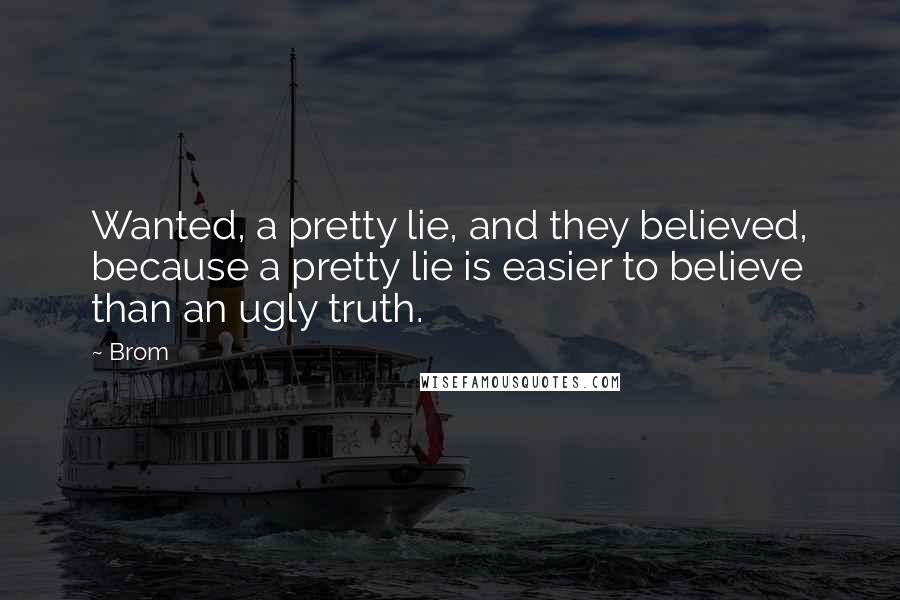 Brom Quotes: Wanted, a pretty lie, and they believed, because a pretty lie is easier to believe than an ugly truth.