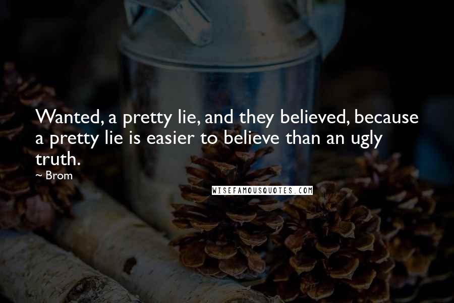 Brom Quotes: Wanted, a pretty lie, and they believed, because a pretty lie is easier to believe than an ugly truth.