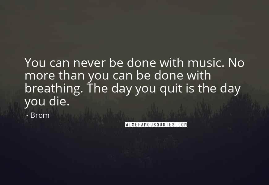 Brom Quotes: You can never be done with music. No more than you can be done with breathing. The day you quit is the day you die.