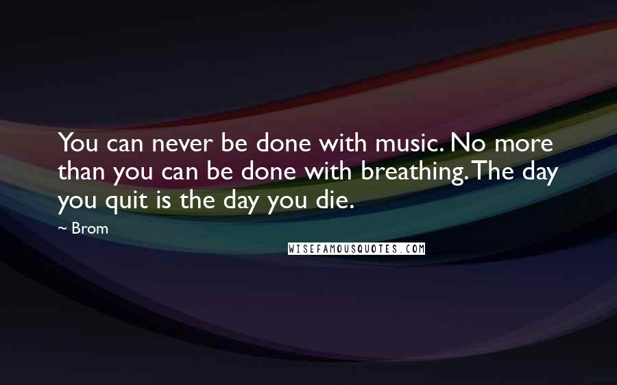 Brom Quotes: You can never be done with music. No more than you can be done with breathing. The day you quit is the day you die.