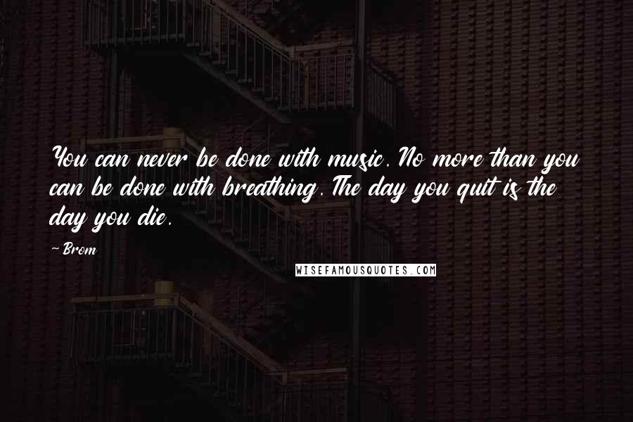 Brom Quotes: You can never be done with music. No more than you can be done with breathing. The day you quit is the day you die.