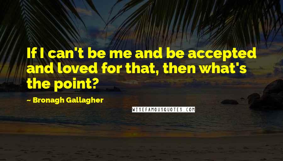 Bronagh Gallagher Quotes: If I can't be me and be accepted and loved for that, then what's the point?