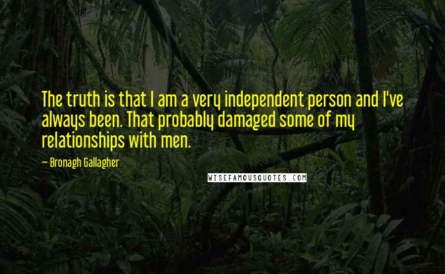 Bronagh Gallagher Quotes: The truth is that I am a very independent person and I've always been. That probably damaged some of my relationships with men.