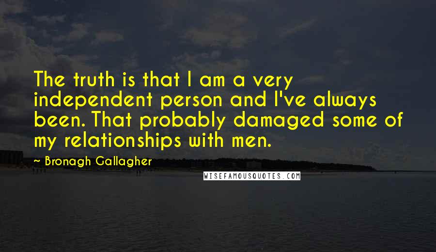 Bronagh Gallagher Quotes: The truth is that I am a very independent person and I've always been. That probably damaged some of my relationships with men.