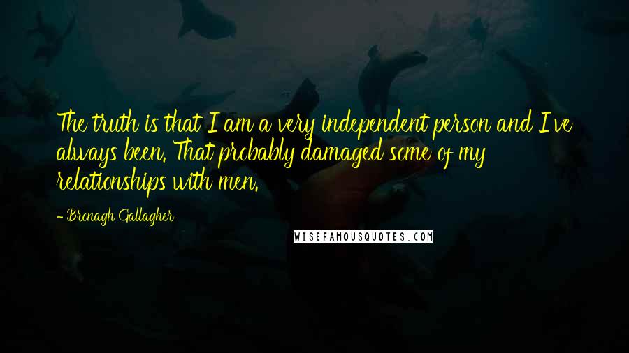 Bronagh Gallagher Quotes: The truth is that I am a very independent person and I've always been. That probably damaged some of my relationships with men.