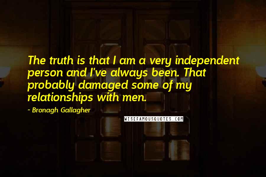 Bronagh Gallagher Quotes: The truth is that I am a very independent person and I've always been. That probably damaged some of my relationships with men.