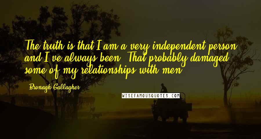 Bronagh Gallagher Quotes: The truth is that I am a very independent person and I've always been. That probably damaged some of my relationships with men.