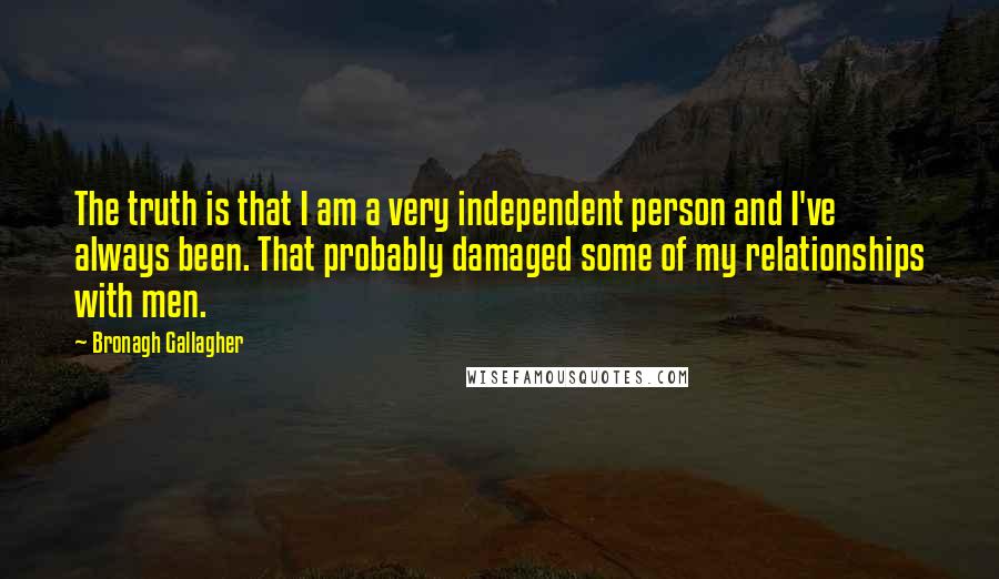 Bronagh Gallagher Quotes: The truth is that I am a very independent person and I've always been. That probably damaged some of my relationships with men.