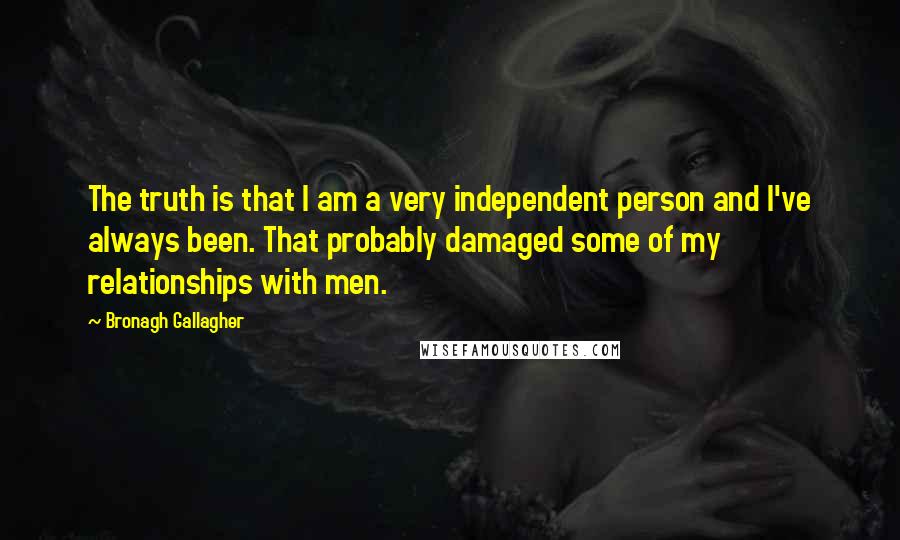 Bronagh Gallagher Quotes: The truth is that I am a very independent person and I've always been. That probably damaged some of my relationships with men.