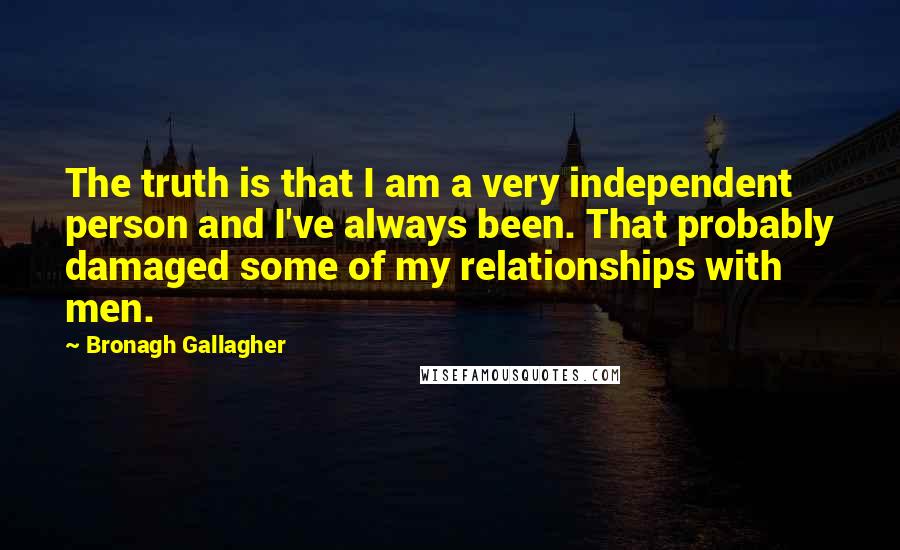 Bronagh Gallagher Quotes: The truth is that I am a very independent person and I've always been. That probably damaged some of my relationships with men.