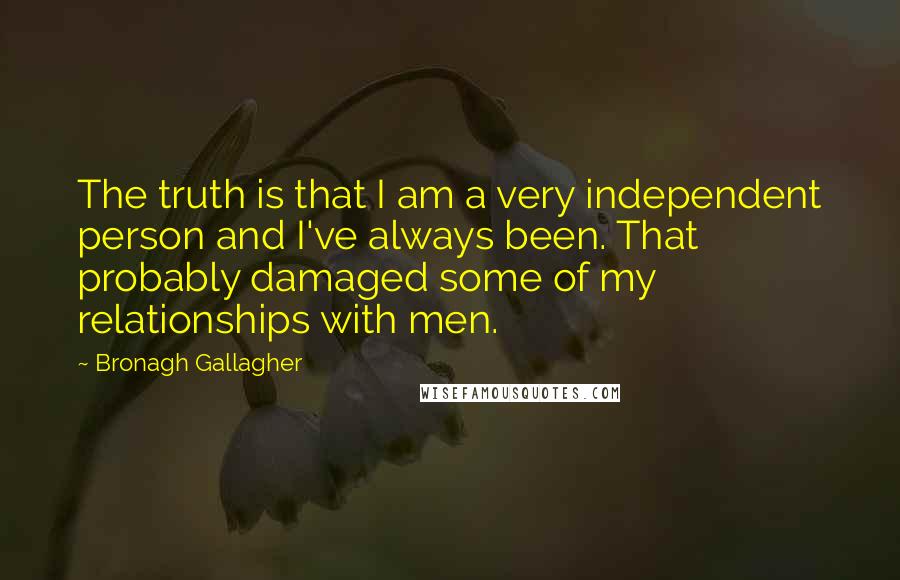 Bronagh Gallagher Quotes: The truth is that I am a very independent person and I've always been. That probably damaged some of my relationships with men.