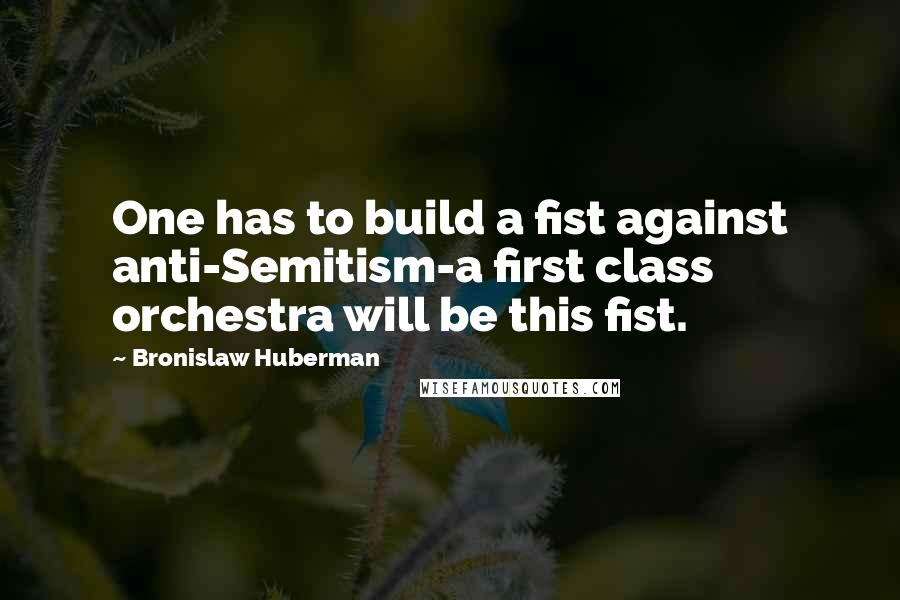 Bronislaw Huberman Quotes: One has to build a fist against anti-Semitism-a first class orchestra will be this fist.