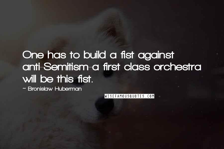 Bronislaw Huberman Quotes: One has to build a fist against anti-Semitism-a first class orchestra will be this fist.