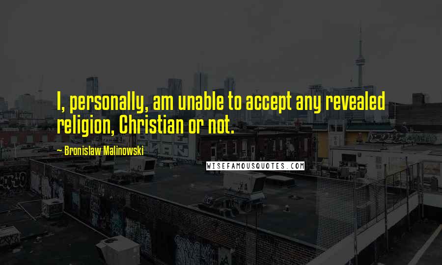 Bronislaw Malinowski Quotes: I, personally, am unable to accept any revealed religion, Christian or not.