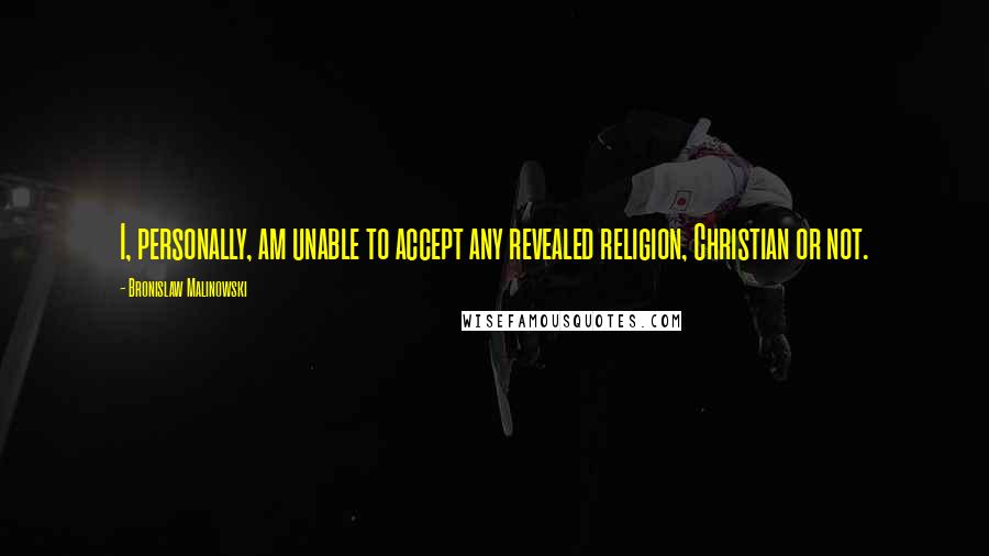 Bronislaw Malinowski Quotes: I, personally, am unable to accept any revealed religion, Christian or not.