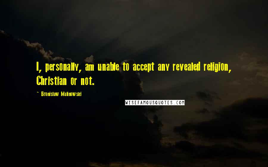 Bronislaw Malinowski Quotes: I, personally, am unable to accept any revealed religion, Christian or not.