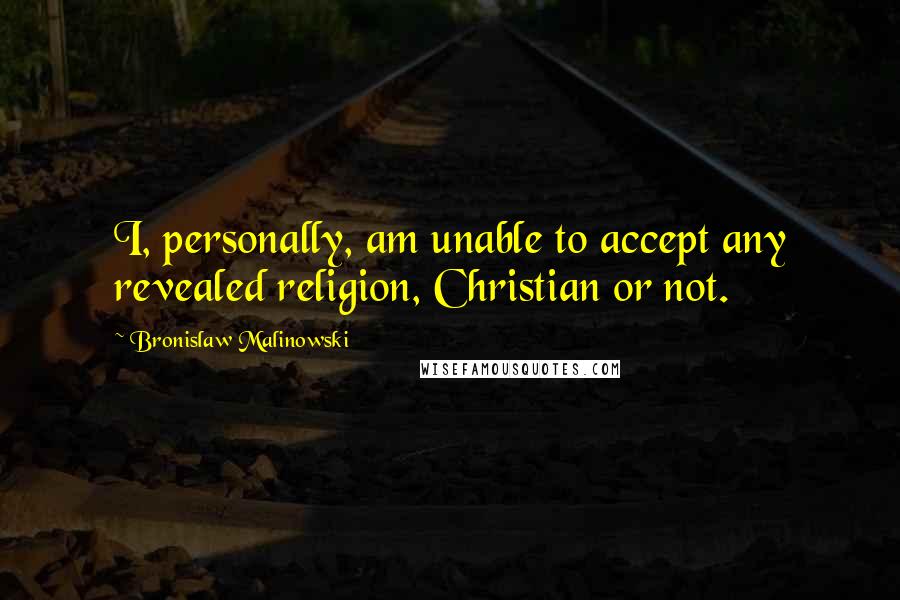 Bronislaw Malinowski Quotes: I, personally, am unable to accept any revealed religion, Christian or not.