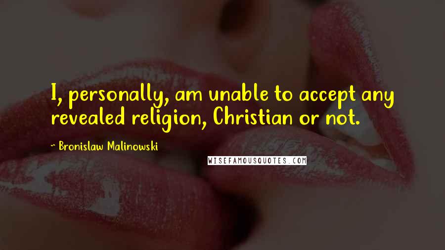 Bronislaw Malinowski Quotes: I, personally, am unable to accept any revealed religion, Christian or not.