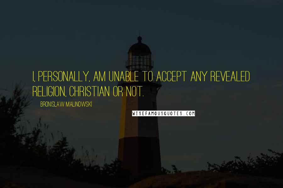 Bronislaw Malinowski Quotes: I, personally, am unable to accept any revealed religion, Christian or not.