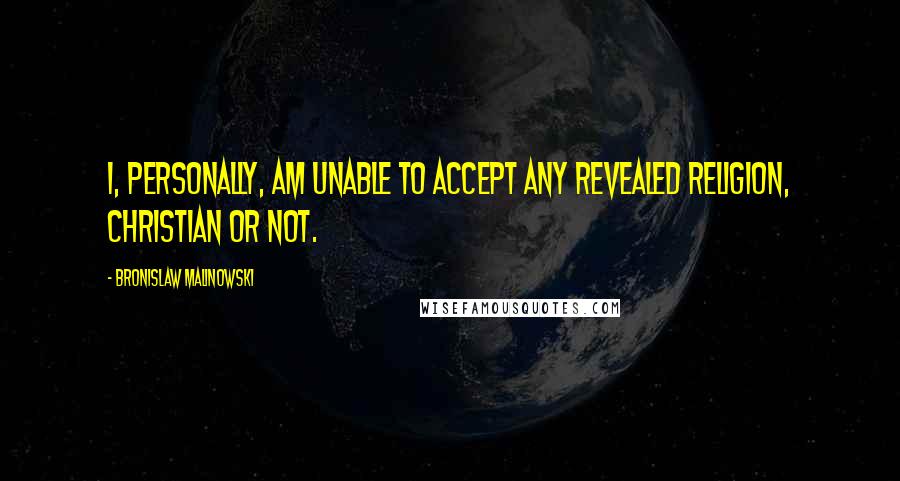 Bronislaw Malinowski Quotes: I, personally, am unable to accept any revealed religion, Christian or not.