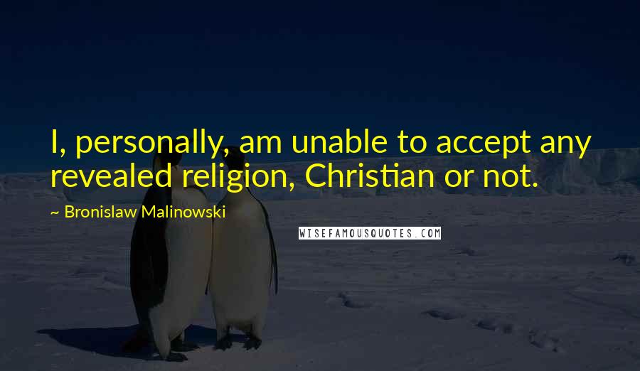 Bronislaw Malinowski Quotes: I, personally, am unable to accept any revealed religion, Christian or not.