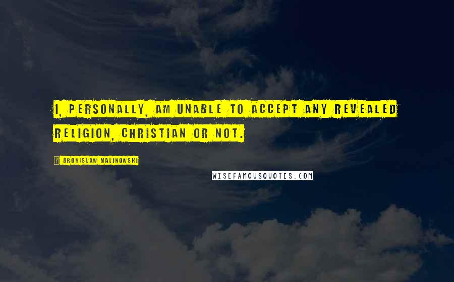 Bronislaw Malinowski Quotes: I, personally, am unable to accept any revealed religion, Christian or not.