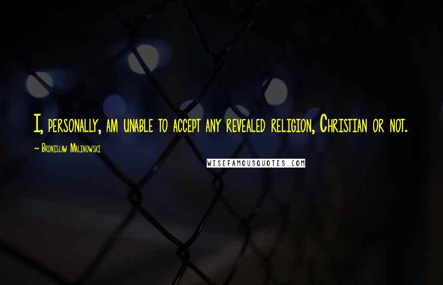 Bronislaw Malinowski Quotes: I, personally, am unable to accept any revealed religion, Christian or not.