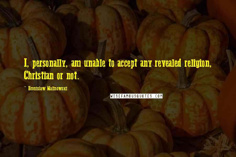 Bronislaw Malinowski Quotes: I, personally, am unable to accept any revealed religion, Christian or not.