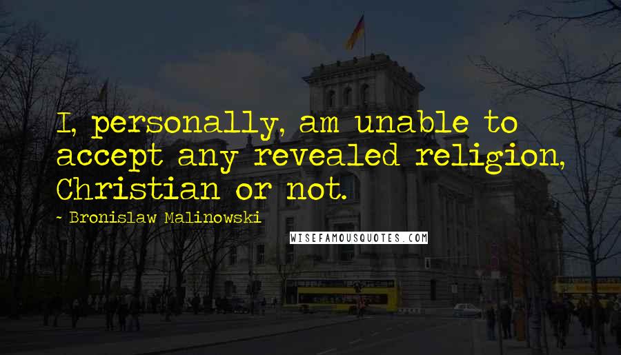 Bronislaw Malinowski Quotes: I, personally, am unable to accept any revealed religion, Christian or not.