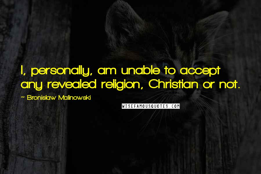 Bronislaw Malinowski Quotes: I, personally, am unable to accept any revealed religion, Christian or not.