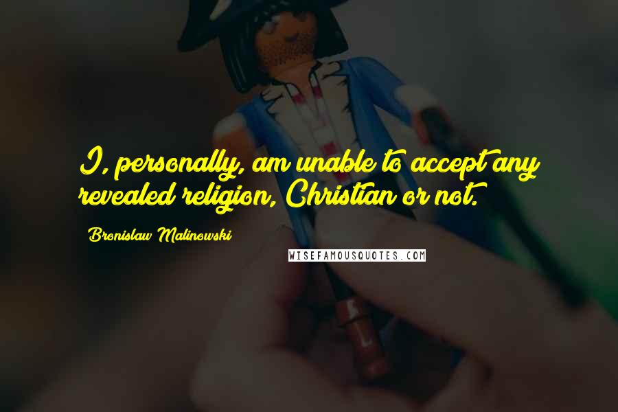 Bronislaw Malinowski Quotes: I, personally, am unable to accept any revealed religion, Christian or not.