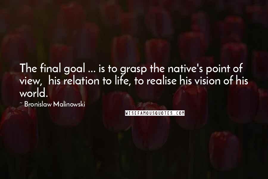 Bronislaw Malinowski Quotes: The final goal ... is to grasp the native's point of view,  his relation to life, to realise his vision of his world.