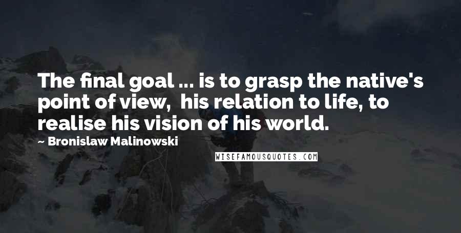 Bronislaw Malinowski Quotes: The final goal ... is to grasp the native's point of view,  his relation to life, to realise his vision of his world.