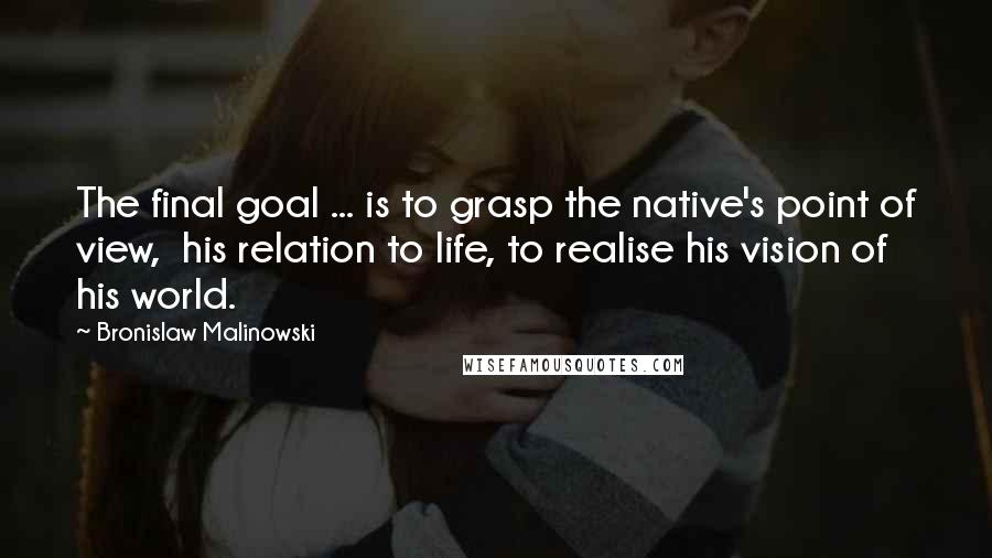 Bronislaw Malinowski Quotes: The final goal ... is to grasp the native's point of view,  his relation to life, to realise his vision of his world.