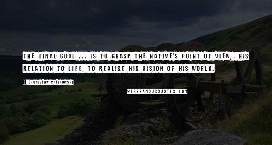 Bronislaw Malinowski Quotes: The final goal ... is to grasp the native's point of view,  his relation to life, to realise his vision of his world.