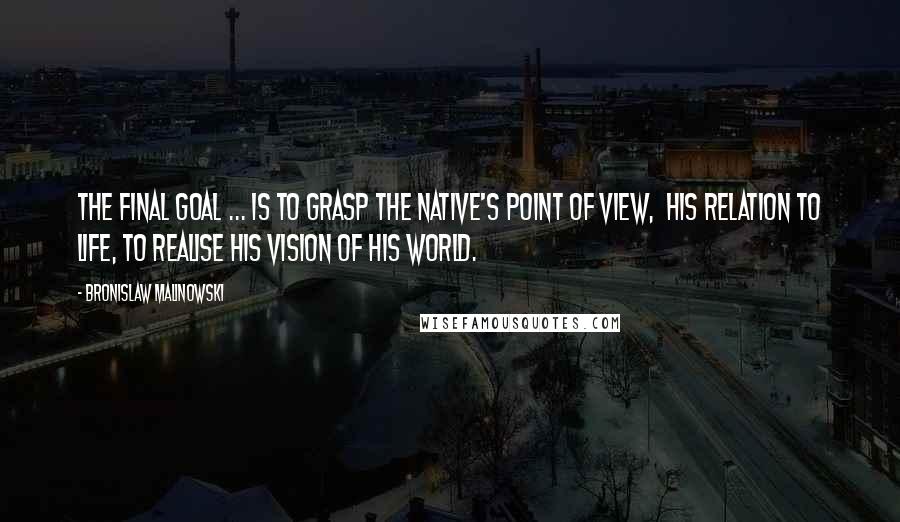 Bronislaw Malinowski Quotes: The final goal ... is to grasp the native's point of view,  his relation to life, to realise his vision of his world.