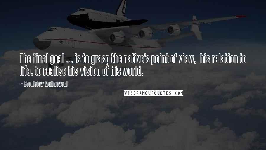 Bronislaw Malinowski Quotes: The final goal ... is to grasp the native's point of view,  his relation to life, to realise his vision of his world.