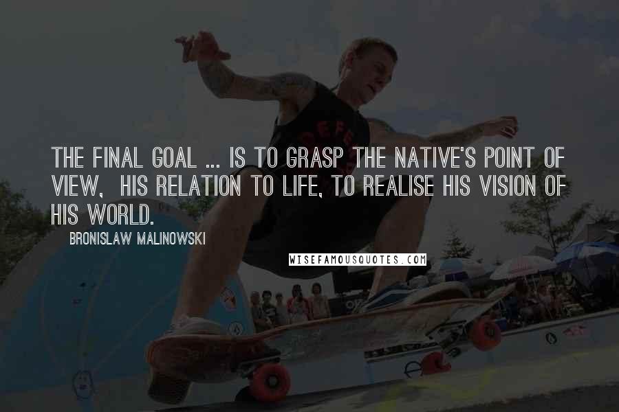 Bronislaw Malinowski Quotes: The final goal ... is to grasp the native's point of view,  his relation to life, to realise his vision of his world.